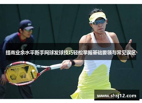 提高业余水平新手网球发球技巧轻松掌握基础要领与常见误区