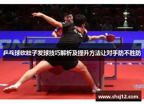 乒乓球砍肚子发球技巧解析及提升方法让对手防不胜防