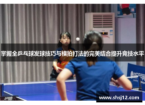 掌握全乒乓球发球技巧与横拍打法的完美结合提升竞技水平