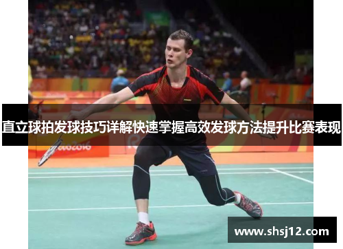 直立球拍发球技巧详解快速掌握高效发球方法提升比赛表现