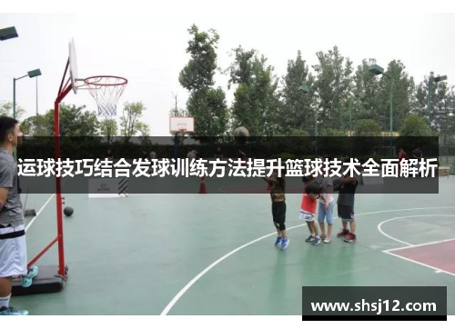 运球技巧结合发球训练方法提升篮球技术全面解析