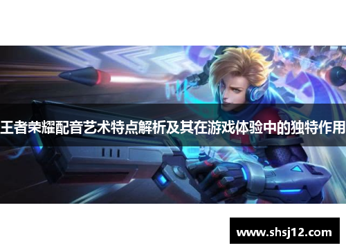 王者荣耀配音艺术特点解析及其在游戏体验中的独特作用