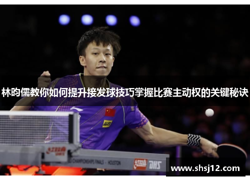 林昀儒教你如何提升接发球技巧掌握比赛主动权的关键秘诀