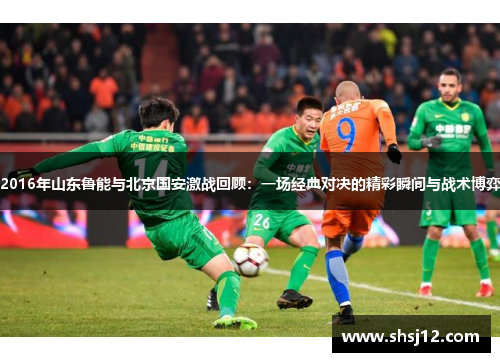2016年山东鲁能与北京国安激战回顾：一场经典对决的精彩瞬间与战术博弈