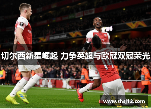 切尔西新星崛起 力争英超与欧冠双冠荣光