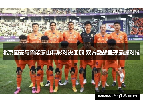 北京国安与鲁能泰山精彩对决回顾 双方激战呈现巅峰对抗
